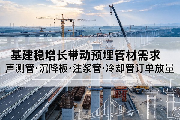 南岸区基建稳增长带动预埋监测管材需求，声测管、沉降板、注浆管订单持续放量